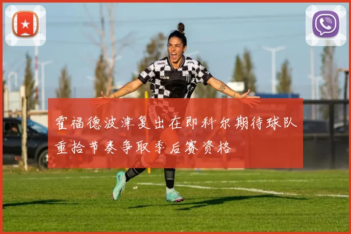 霍福德波津复出在即科尔期待球队重拾节奏争取季后赛资格