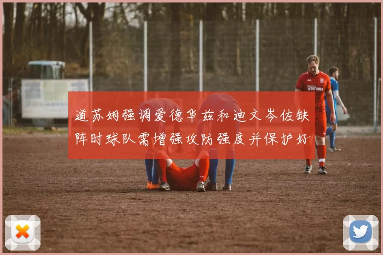 道苏姆强调爱德华兹和迪文岑佐缺阵时球队需增强攻防强度并保护好球权