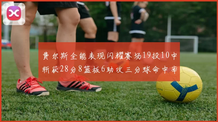 费尔斯全能表现闪耀赛场19投10中斩获28分8篮板6助攻三分球命中率高达45