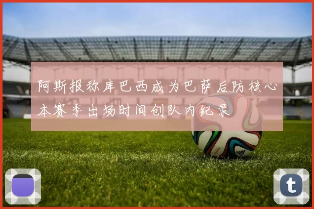 阿斯报称库巴西成为巴萨后防核心本赛季出场时间创队内纪录