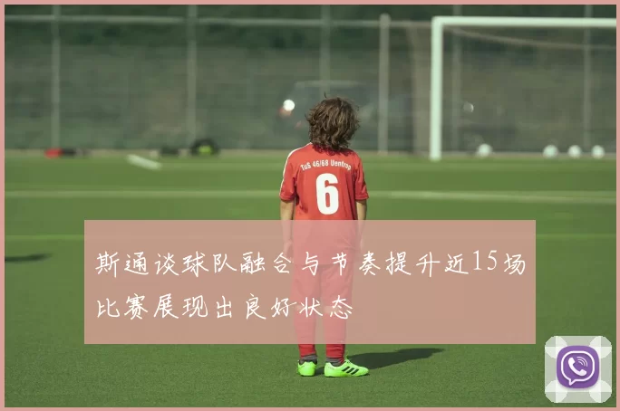 斯通谈球队融合与节奏提升近15场比赛展现出良好状态