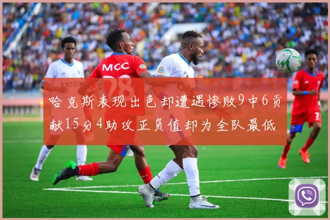哈克斯表现出色却遭遇惨败9中6贡献15分4助攻正负值却为全队最低