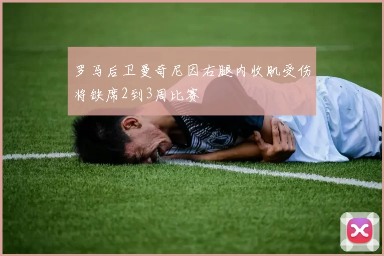 罗马后卫曼奇尼因右腿内收肌受伤将缺席2到3周比赛