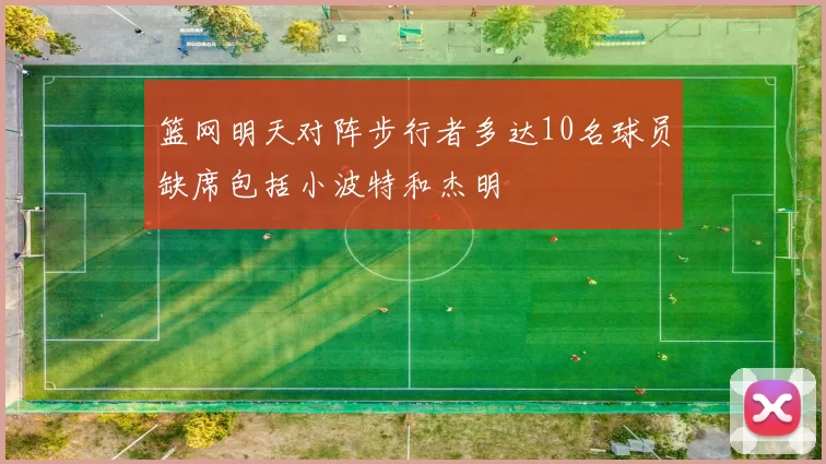 篮网明天对阵步行者多达10名球员缺席包括小波特和杰明